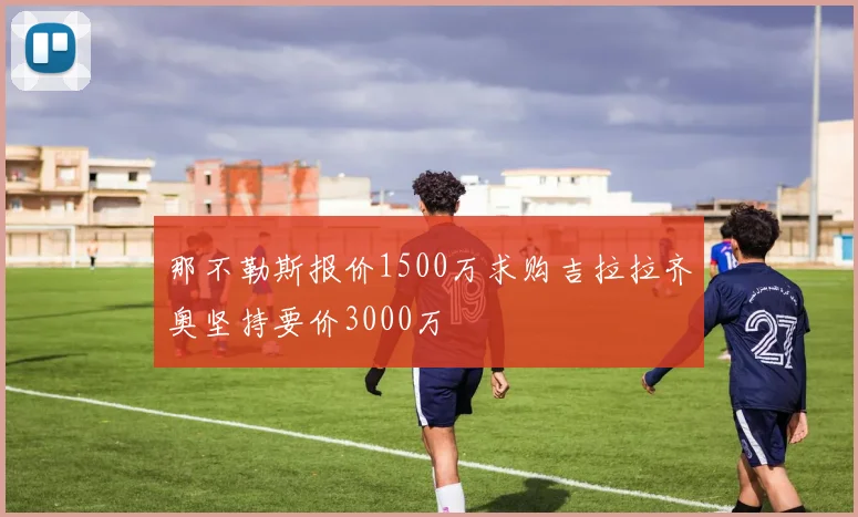 那不勒斯报价1500万求购吉拉拉齐奥坚持要价3000万