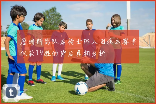 詹姆斯离队后骑士陷入困境本赛季仅获19胜的背后真相分析