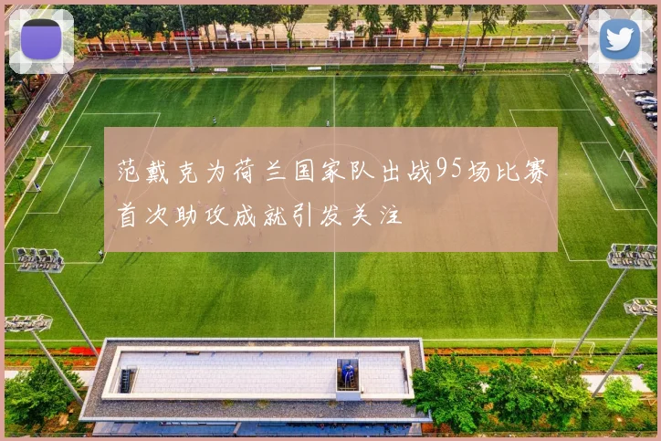 范戴克为荷兰国家队出战95场比赛首次助攻成就引发关注