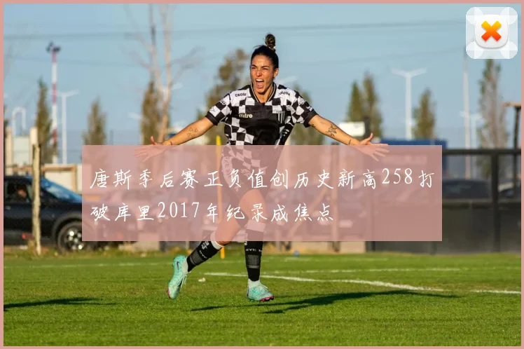 唐斯季后赛正负值创历史新高258打破库里2017年纪录成焦点