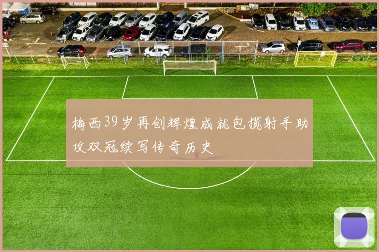 梅西39岁再创辉煌成就包揽射手助攻双冠续写传奇历史