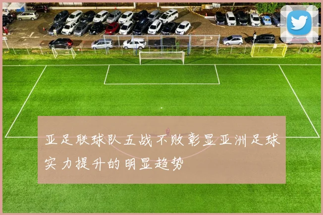 亚足联球队五战不败彰显亚洲足球实力提升的明显趋势
