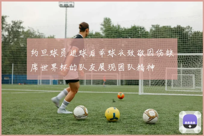 约旦球员进球后举球衣致敬因伤缺席世界杯的队友展现团队精神