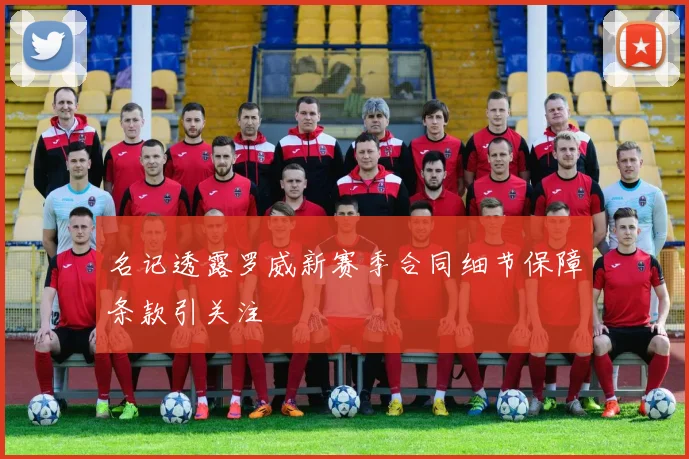 名记透露罗威新赛季合同细节保障条款引关注