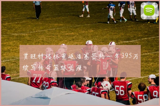 贾旺特格林重返活塞签约一年395万续写传奇篮球生涯