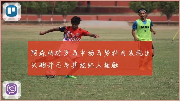 阿森纳对罗马中场马努科内表现出兴趣并已与其经纪人接触