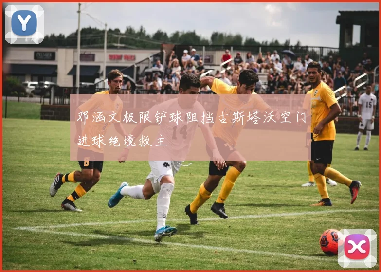 邓涵文极限铲球阻挡古斯塔沃空门进球绝境救主