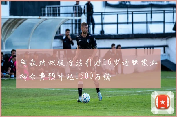 阿森纳积极洽谈引进16岁边锋蒙加转会费预计达1500万镑