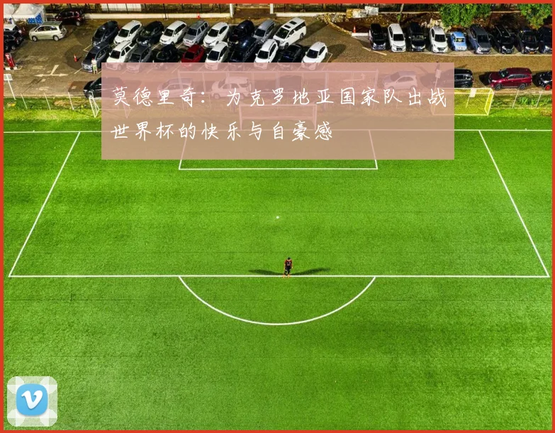 莫德里奇：为克罗地亚国家队出战世界杯的快乐与自豪感