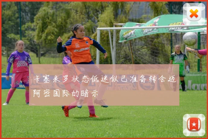 卡塞米罗状态低迷似已准备转会迈阿密国际的暗示