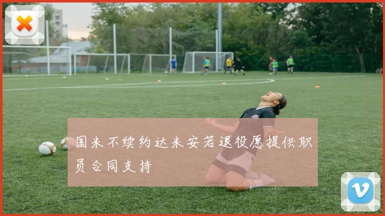 国米不续约达米安若退役愿提供职员合同支持
