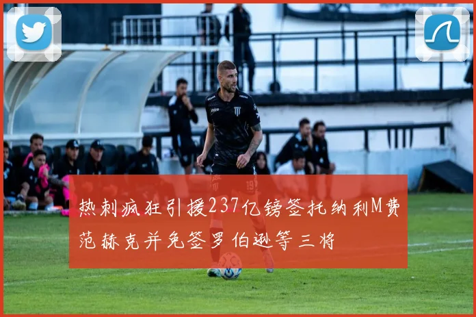 热刺疯狂引援237亿镑签托纳利M费范赫克并免签罗伯逊等三将