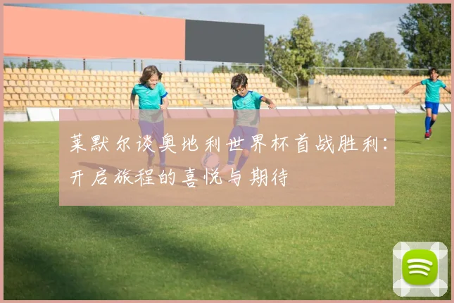 莱默尔谈奥地利世界杯首战胜利：开启旅程的喜悦与期待