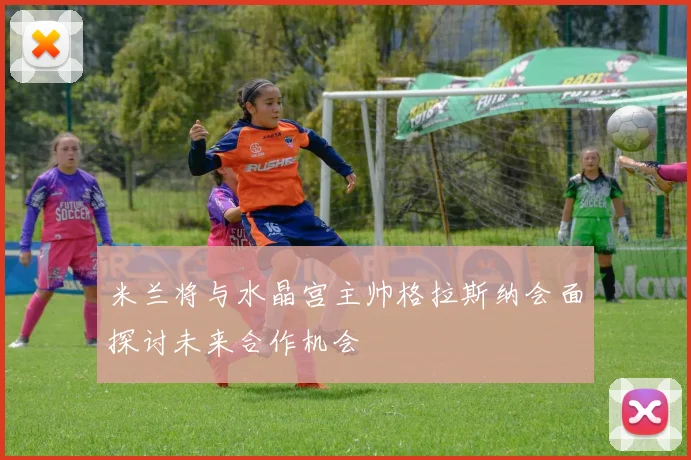 米兰将与水晶宫主帅格拉斯纳会面探讨未来合作机会