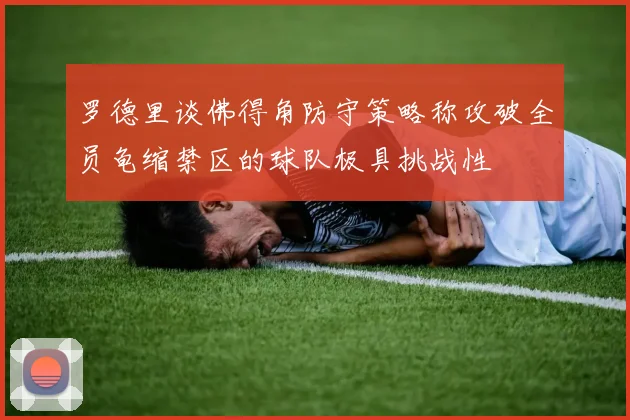 罗德里谈佛得角防守策略称攻破全员龟缩禁区的球队极具挑战性