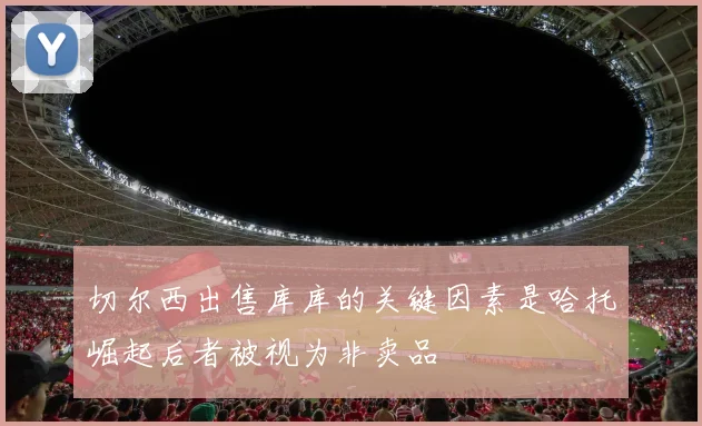 切尔西出售库库的关键因素是哈托崛起后者被视为非卖品