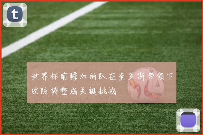世界杯前瞻加纳队在奎罗斯带领下攻防调整成关键挑战