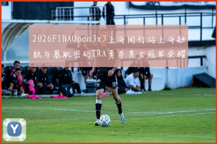 2026FIBAOpen3x3上海闵行站上海融航与暴肌密码TRA勇夺男女冠军荣耀