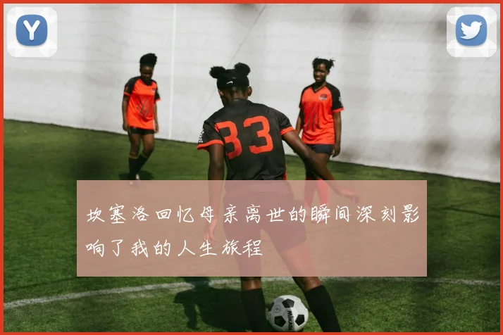 坎塞洛回忆母亲离世的瞬间深刻影响了我的人生旅程