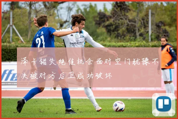 泽卡错失绝佳机会面对空门犹豫不决被对方后卫成功破坏