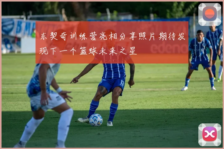 东契奇训练营亮相分享照片期待发现下一个篮球未来之星