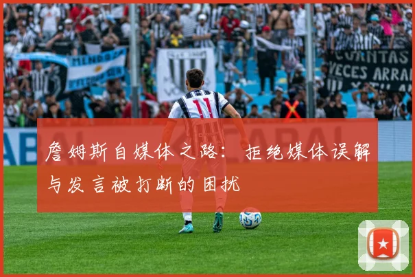 詹姆斯自媒体之路：拒绝媒体误解与发言被打断的困扰
